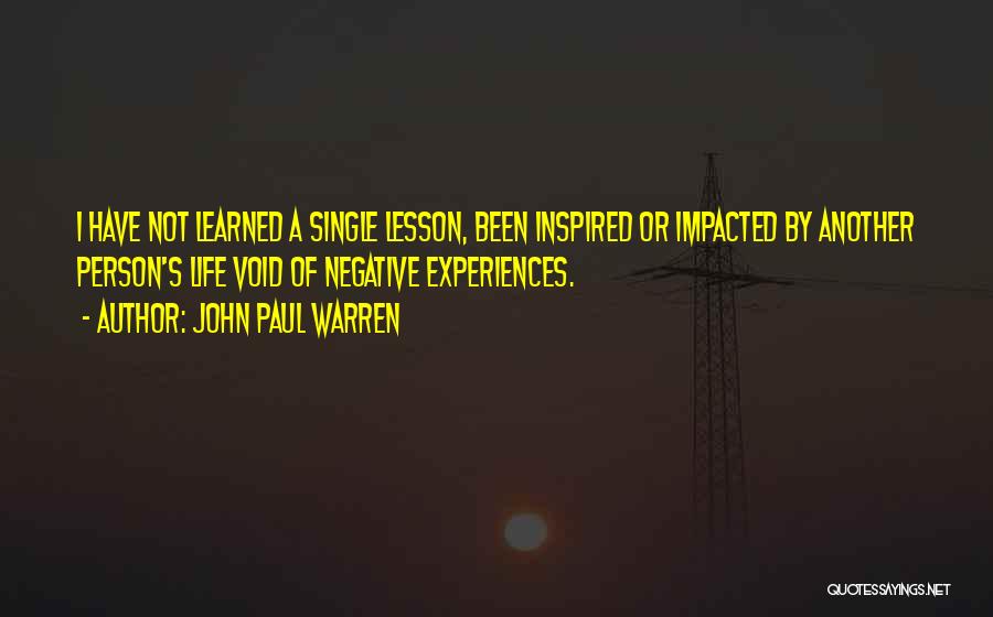 John Paul Warren Quotes: I Have Not Learned A Single Lesson, Been Inspired Or Impacted By Another Person's Life Void Of Negative Experiences.