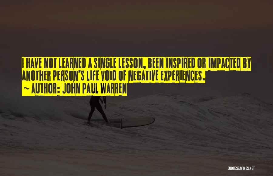 John Paul Warren Quotes: I Have Not Learned A Single Lesson, Been Inspired Or Impacted By Another Person's Life Void Of Negative Experiences.