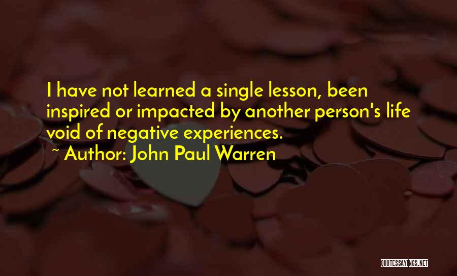 John Paul Warren Quotes: I Have Not Learned A Single Lesson, Been Inspired Or Impacted By Another Person's Life Void Of Negative Experiences.