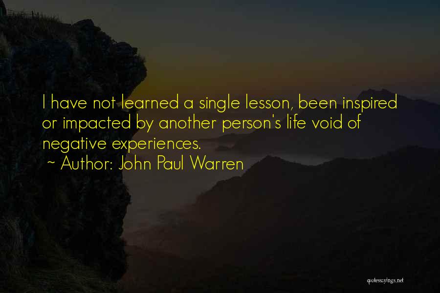 John Paul Warren Quotes: I Have Not Learned A Single Lesson, Been Inspired Or Impacted By Another Person's Life Void Of Negative Experiences.