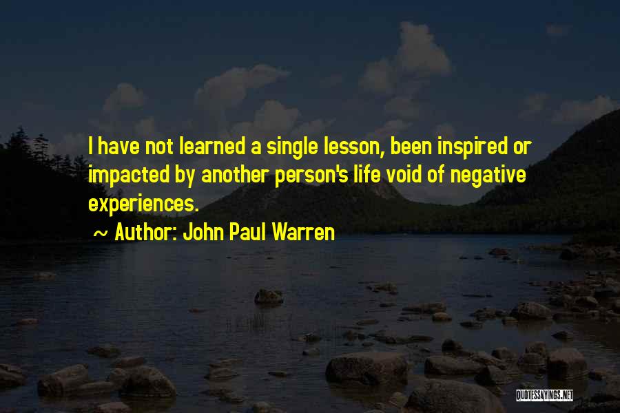 John Paul Warren Quotes: I Have Not Learned A Single Lesson, Been Inspired Or Impacted By Another Person's Life Void Of Negative Experiences.