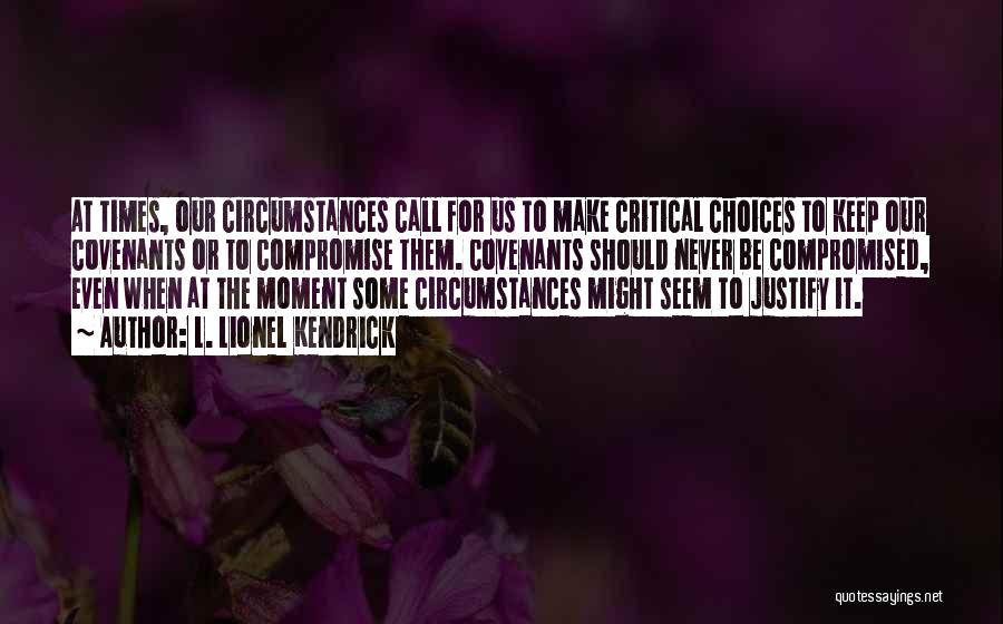 L. Lionel Kendrick Quotes: At Times, Our Circumstances Call For Us To Make Critical Choices To Keep Our Covenants Or To Compromise Them. Covenants