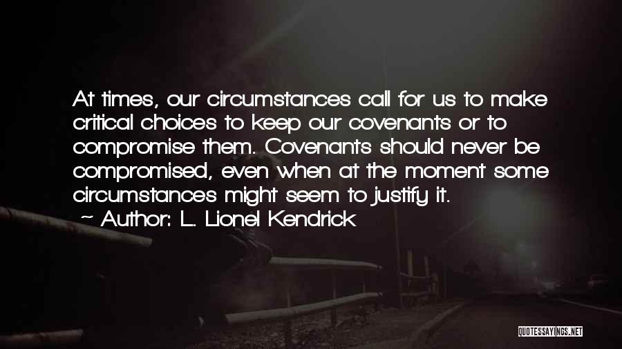 L. Lionel Kendrick Quotes: At Times, Our Circumstances Call For Us To Make Critical Choices To Keep Our Covenants Or To Compromise Them. Covenants