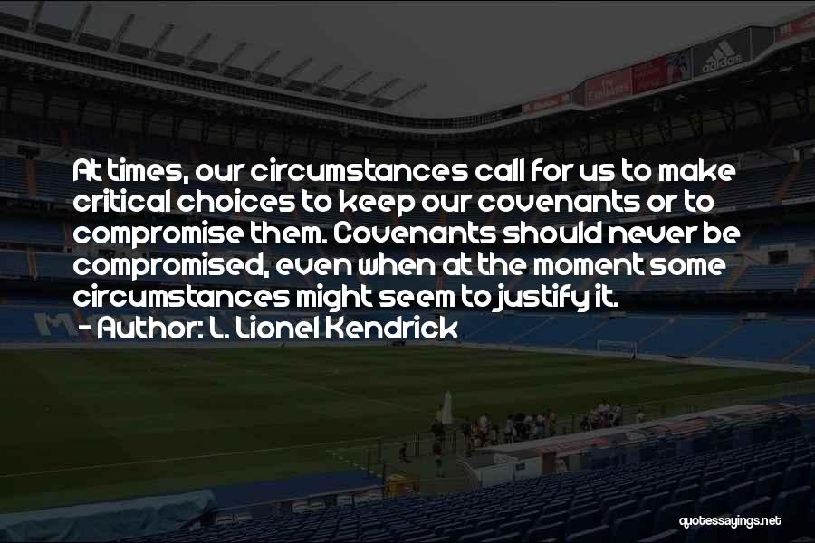 L. Lionel Kendrick Quotes: At Times, Our Circumstances Call For Us To Make Critical Choices To Keep Our Covenants Or To Compromise Them. Covenants