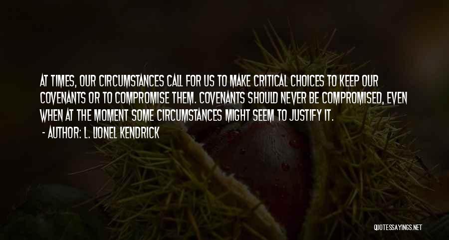 L. Lionel Kendrick Quotes: At Times, Our Circumstances Call For Us To Make Critical Choices To Keep Our Covenants Or To Compromise Them. Covenants