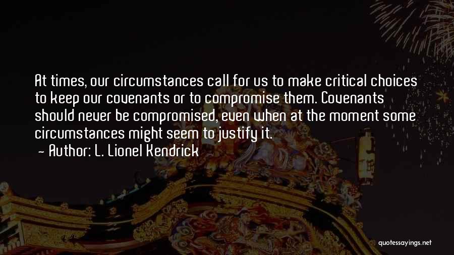 L. Lionel Kendrick Quotes: At Times, Our Circumstances Call For Us To Make Critical Choices To Keep Our Covenants Or To Compromise Them. Covenants