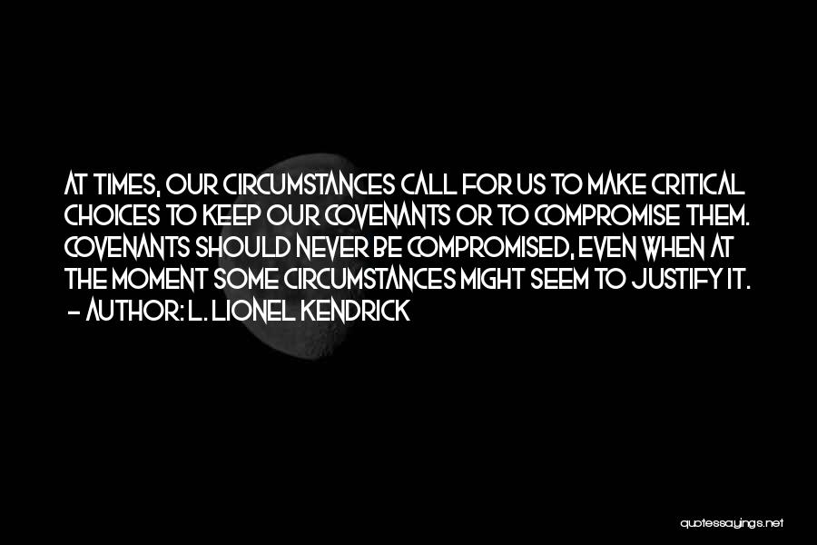 L. Lionel Kendrick Quotes: At Times, Our Circumstances Call For Us To Make Critical Choices To Keep Our Covenants Or To Compromise Them. Covenants