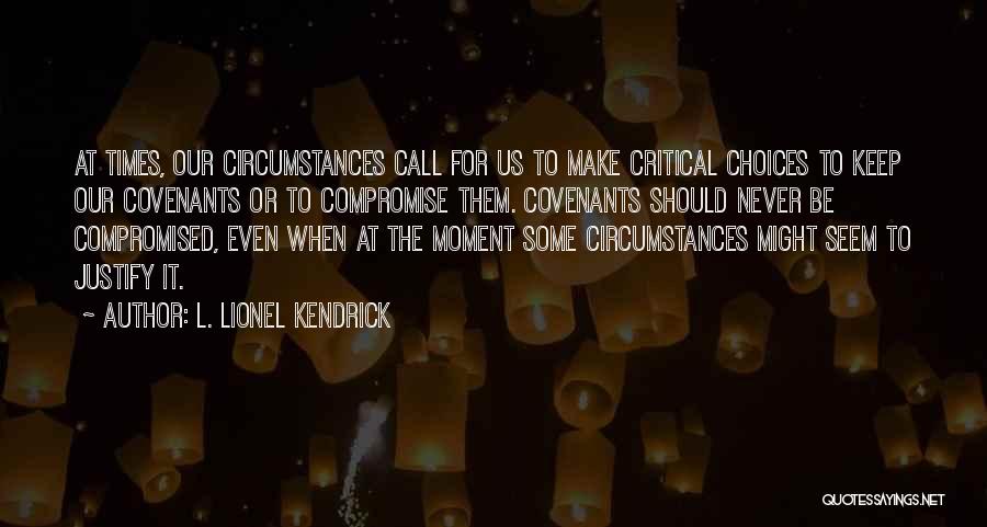 L. Lionel Kendrick Quotes: At Times, Our Circumstances Call For Us To Make Critical Choices To Keep Our Covenants Or To Compromise Them. Covenants