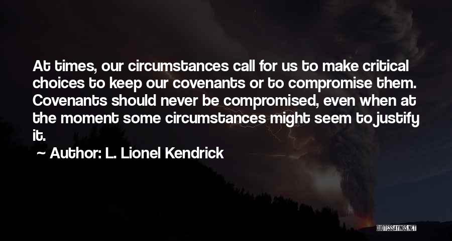 L. Lionel Kendrick Quotes: At Times, Our Circumstances Call For Us To Make Critical Choices To Keep Our Covenants Or To Compromise Them. Covenants