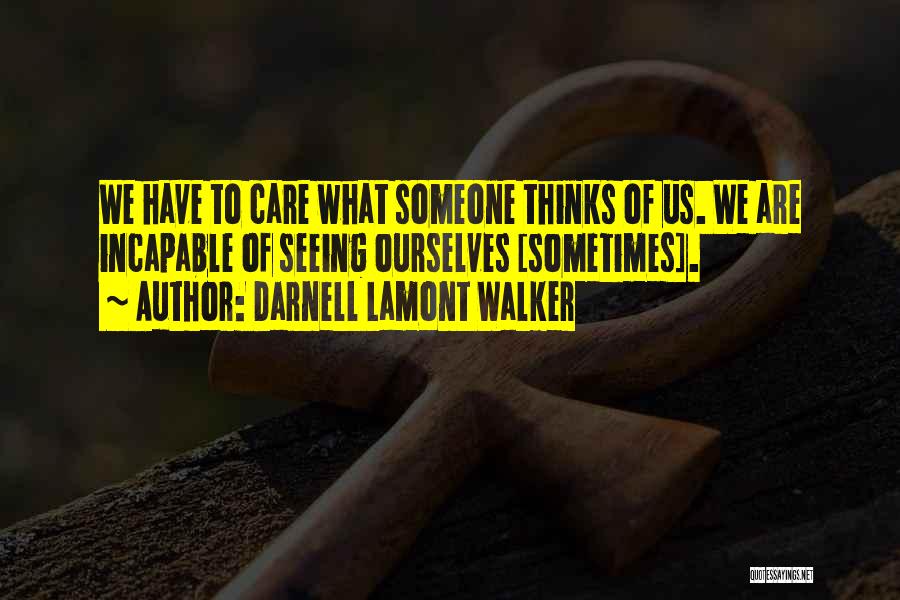 Darnell Lamont Walker Quotes: We Have To Care What Someone Thinks Of Us. We Are Incapable Of Seeing Ourselves [sometimes].