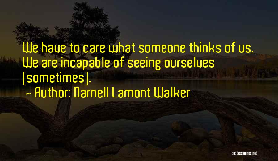 Darnell Lamont Walker Quotes: We Have To Care What Someone Thinks Of Us. We Are Incapable Of Seeing Ourselves [sometimes].