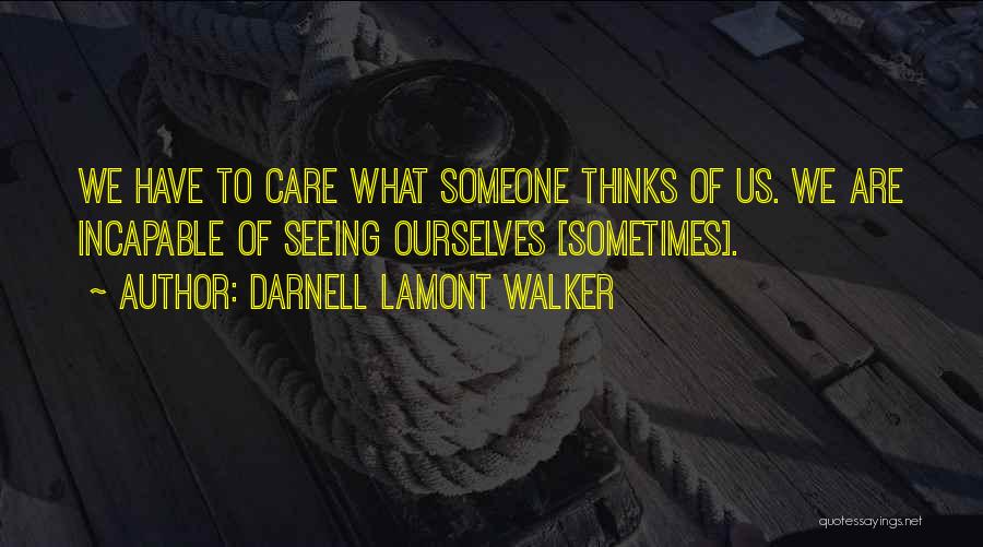 Darnell Lamont Walker Quotes: We Have To Care What Someone Thinks Of Us. We Are Incapable Of Seeing Ourselves [sometimes].