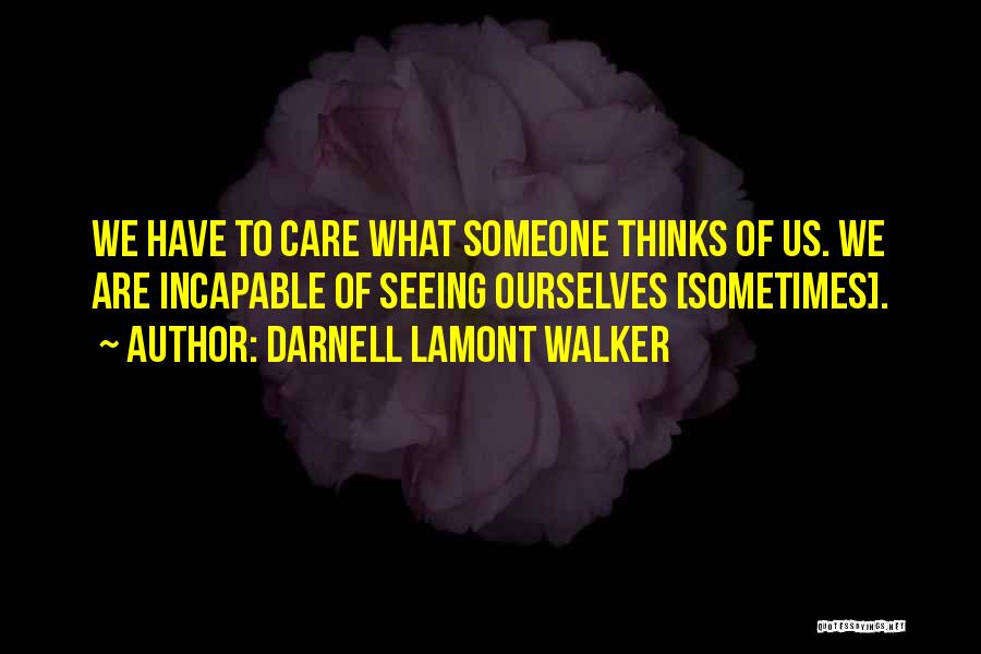 Darnell Lamont Walker Quotes: We Have To Care What Someone Thinks Of Us. We Are Incapable Of Seeing Ourselves [sometimes].
