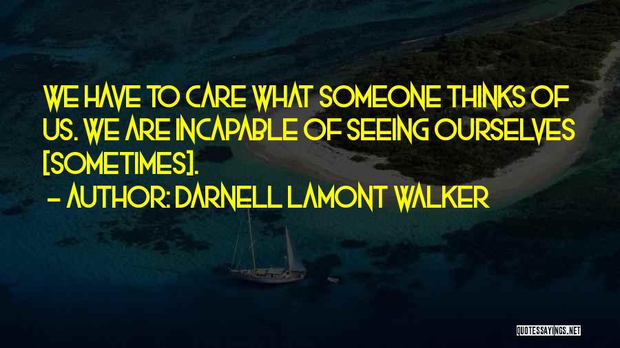 Darnell Lamont Walker Quotes: We Have To Care What Someone Thinks Of Us. We Are Incapable Of Seeing Ourselves [sometimes].