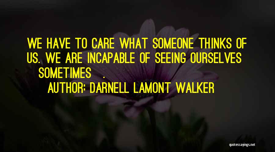 Darnell Lamont Walker Quotes: We Have To Care What Someone Thinks Of Us. We Are Incapable Of Seeing Ourselves [sometimes].