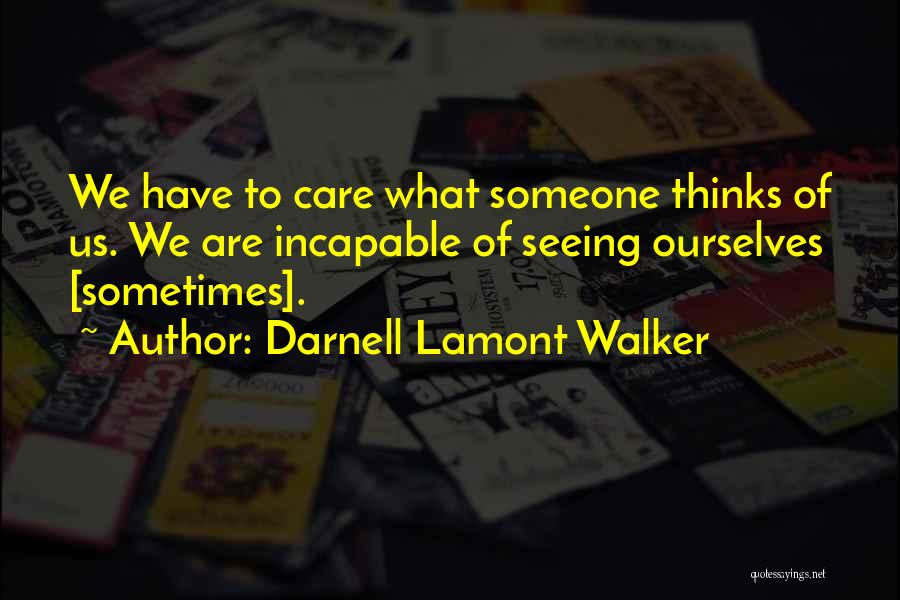 Darnell Lamont Walker Quotes: We Have To Care What Someone Thinks Of Us. We Are Incapable Of Seeing Ourselves [sometimes].