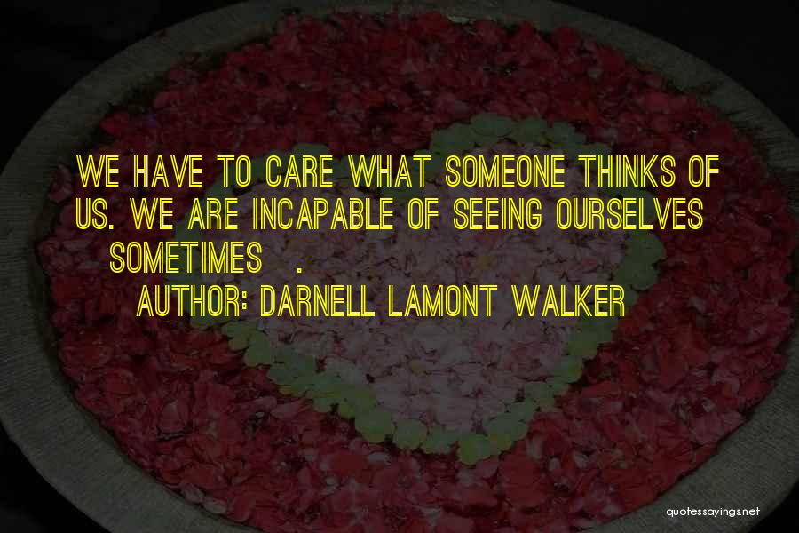 Darnell Lamont Walker Quotes: We Have To Care What Someone Thinks Of Us. We Are Incapable Of Seeing Ourselves [sometimes].