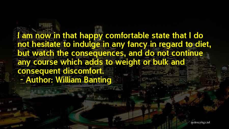 William Banting Quotes: I Am Now In That Happy Comfortable State That I Do Not Hesitate To Indulge In Any Fancy In Regard