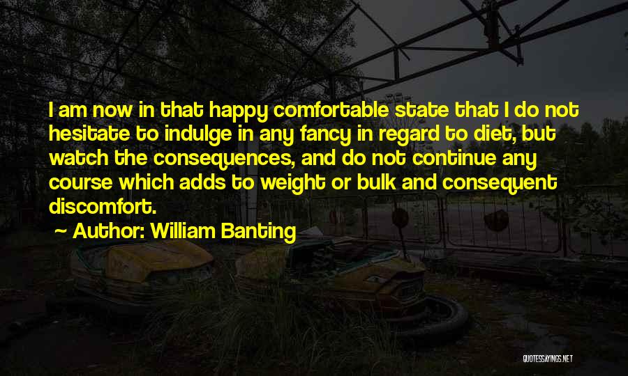 William Banting Quotes: I Am Now In That Happy Comfortable State That I Do Not Hesitate To Indulge In Any Fancy In Regard