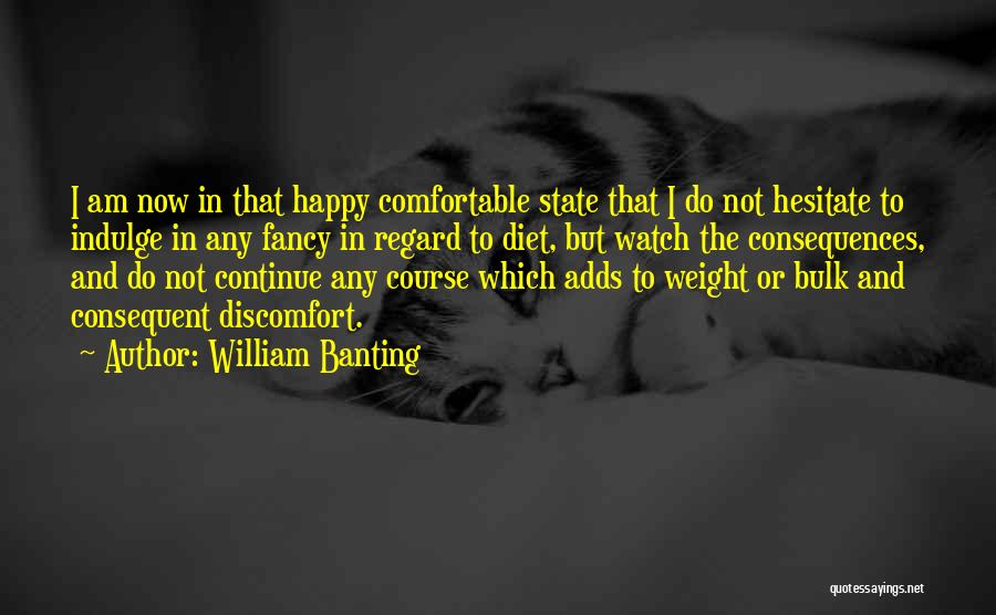 William Banting Quotes: I Am Now In That Happy Comfortable State That I Do Not Hesitate To Indulge In Any Fancy In Regard