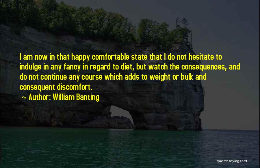 William Banting Quotes: I Am Now In That Happy Comfortable State That I Do Not Hesitate To Indulge In Any Fancy In Regard