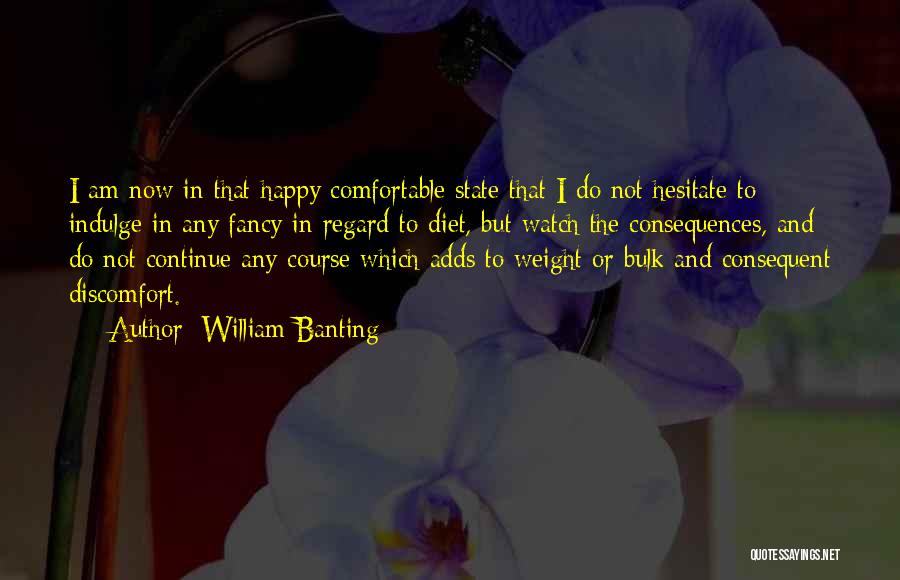 William Banting Quotes: I Am Now In That Happy Comfortable State That I Do Not Hesitate To Indulge In Any Fancy In Regard