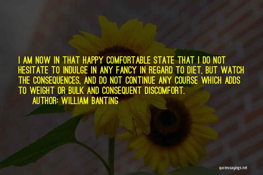 William Banting Quotes: I Am Now In That Happy Comfortable State That I Do Not Hesitate To Indulge In Any Fancy In Regard