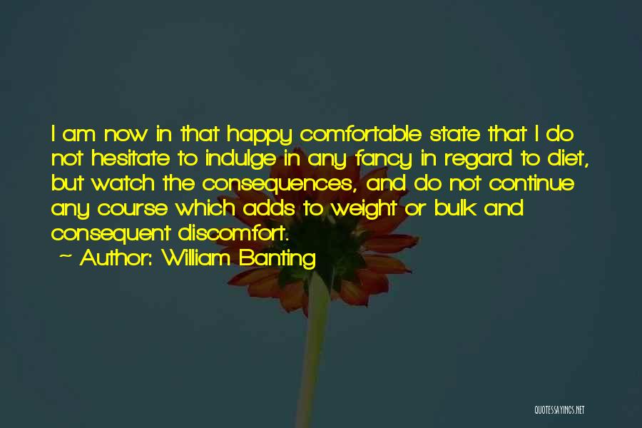 William Banting Quotes: I Am Now In That Happy Comfortable State That I Do Not Hesitate To Indulge In Any Fancy In Regard