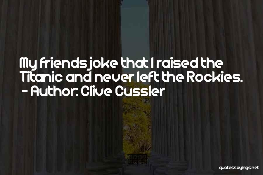 Clive Cussler Quotes: My Friends Joke That I Raised The Titanic And Never Left The Rockies.