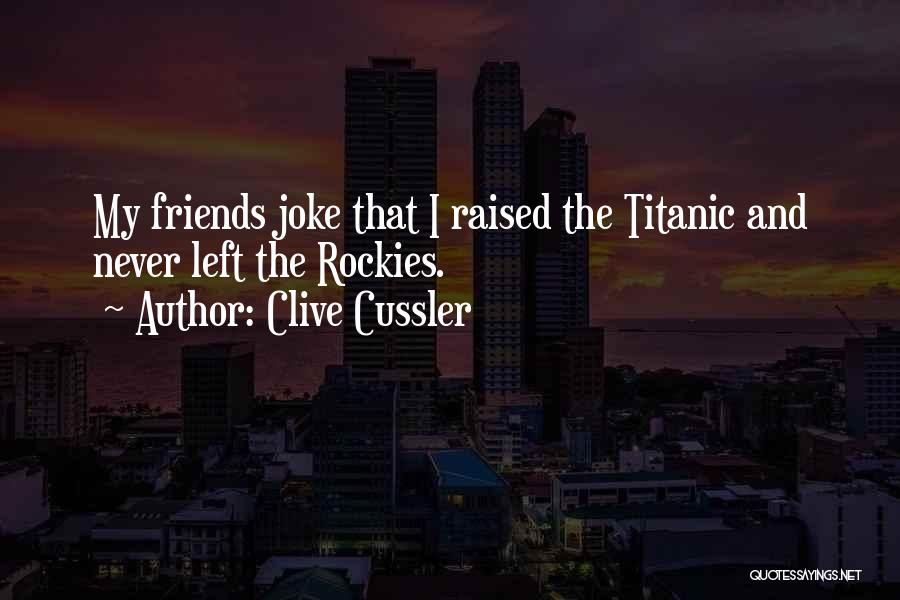 Clive Cussler Quotes: My Friends Joke That I Raised The Titanic And Never Left The Rockies.