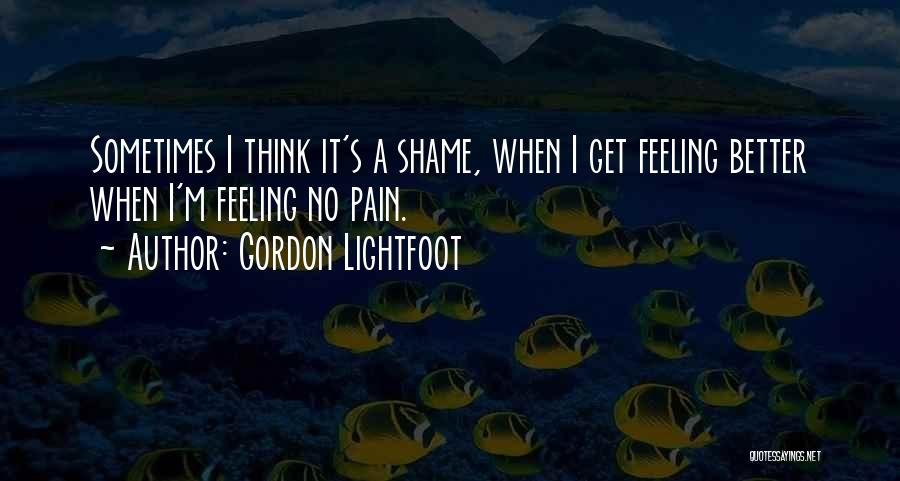 Gordon Lightfoot Quotes: Sometimes I Think It's A Shame, When I Get Feeling Better When I'm Feeling No Pain.