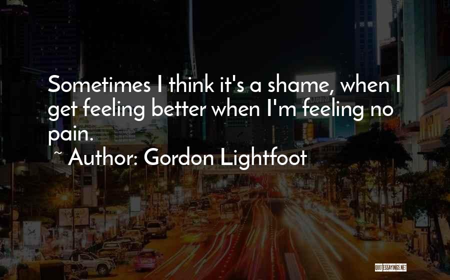 Gordon Lightfoot Quotes: Sometimes I Think It's A Shame, When I Get Feeling Better When I'm Feeling No Pain.