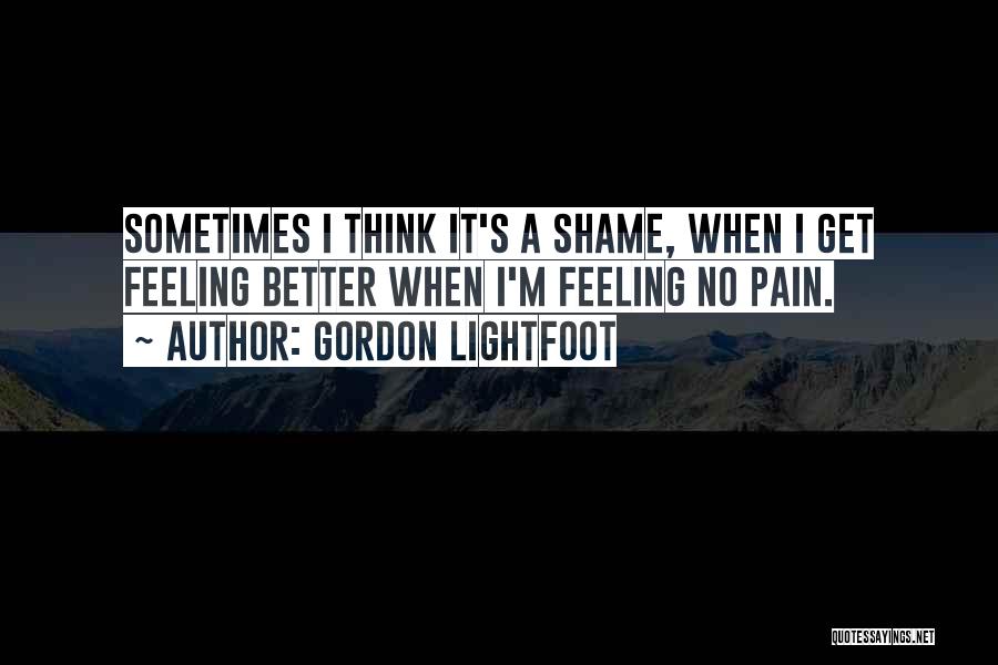 Gordon Lightfoot Quotes: Sometimes I Think It's A Shame, When I Get Feeling Better When I'm Feeling No Pain.