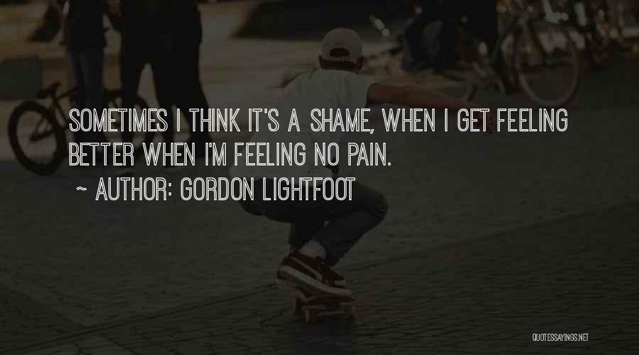 Gordon Lightfoot Quotes: Sometimes I Think It's A Shame, When I Get Feeling Better When I'm Feeling No Pain.