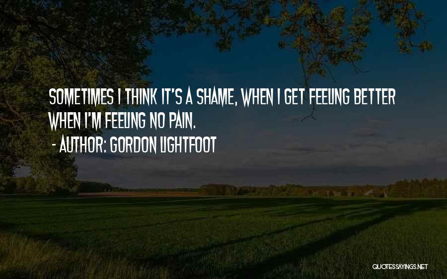 Gordon Lightfoot Quotes: Sometimes I Think It's A Shame, When I Get Feeling Better When I'm Feeling No Pain.