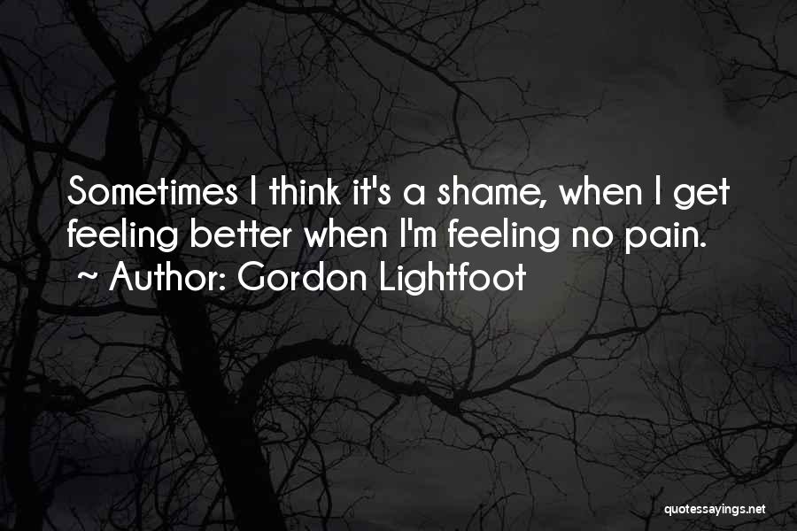 Gordon Lightfoot Quotes: Sometimes I Think It's A Shame, When I Get Feeling Better When I'm Feeling No Pain.