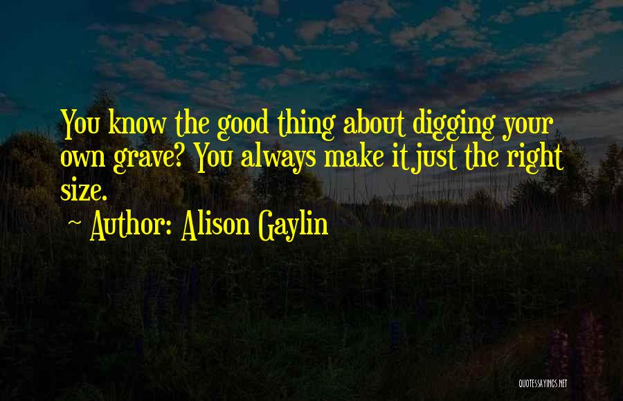 Alison Gaylin Quotes: You Know The Good Thing About Digging Your Own Grave? You Always Make It Just The Right Size.