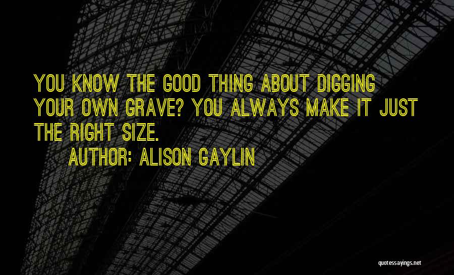 Alison Gaylin Quotes: You Know The Good Thing About Digging Your Own Grave? You Always Make It Just The Right Size.