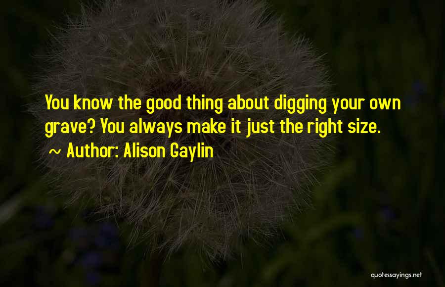 Alison Gaylin Quotes: You Know The Good Thing About Digging Your Own Grave? You Always Make It Just The Right Size.