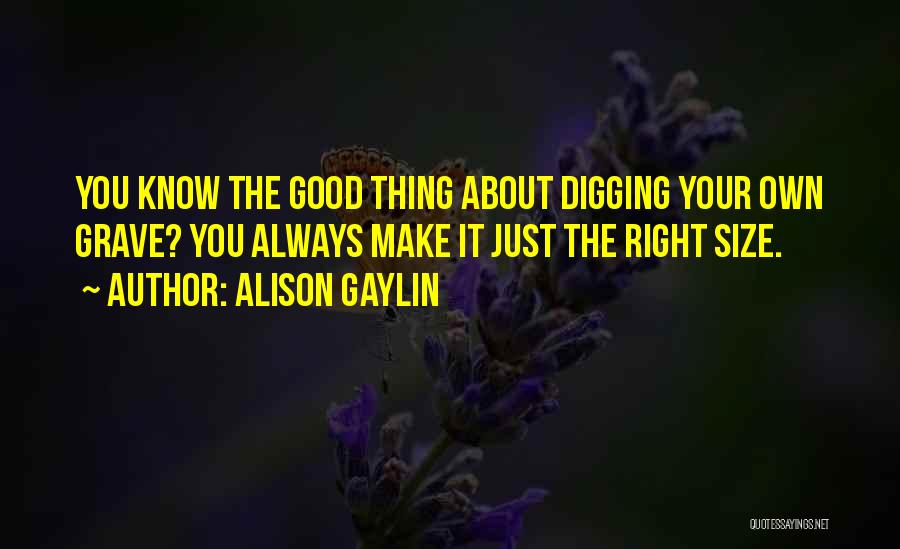 Alison Gaylin Quotes: You Know The Good Thing About Digging Your Own Grave? You Always Make It Just The Right Size.