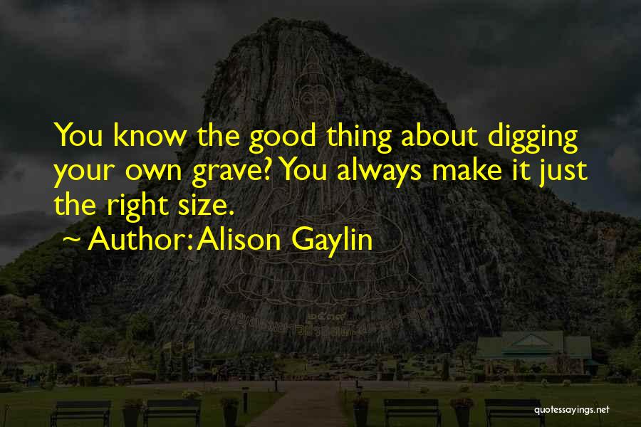 Alison Gaylin Quotes: You Know The Good Thing About Digging Your Own Grave? You Always Make It Just The Right Size.