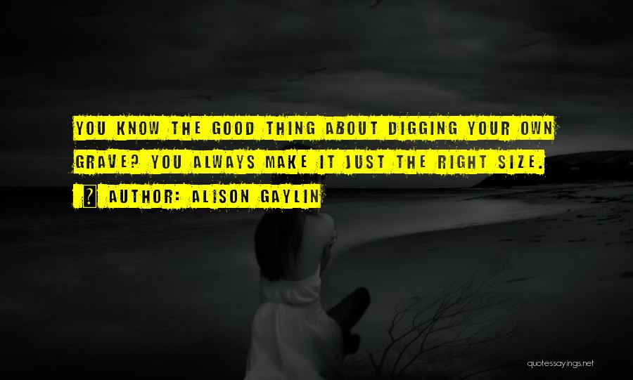 Alison Gaylin Quotes: You Know The Good Thing About Digging Your Own Grave? You Always Make It Just The Right Size.