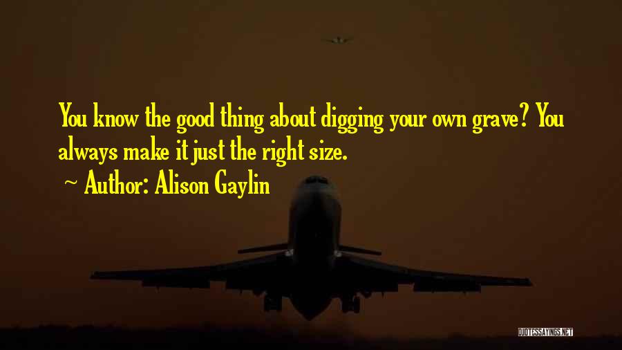 Alison Gaylin Quotes: You Know The Good Thing About Digging Your Own Grave? You Always Make It Just The Right Size.