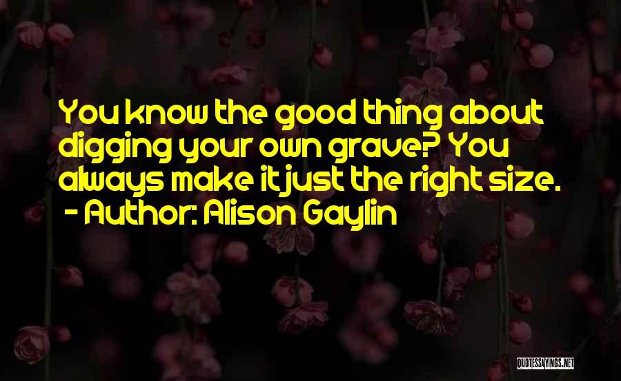 Alison Gaylin Quotes: You Know The Good Thing About Digging Your Own Grave? You Always Make It Just The Right Size.