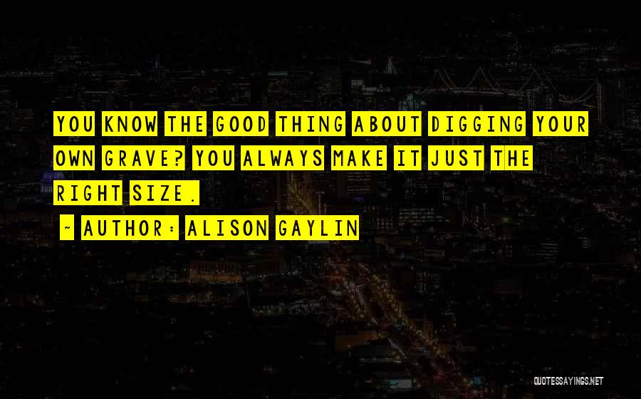 Alison Gaylin Quotes: You Know The Good Thing About Digging Your Own Grave? You Always Make It Just The Right Size.