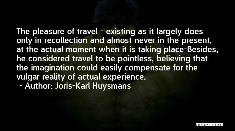 Joris-Karl Huysmans Quotes: The Pleasure Of Travel - Existing As It Largely Does Only In Recollection And Almost Never In The Present, At