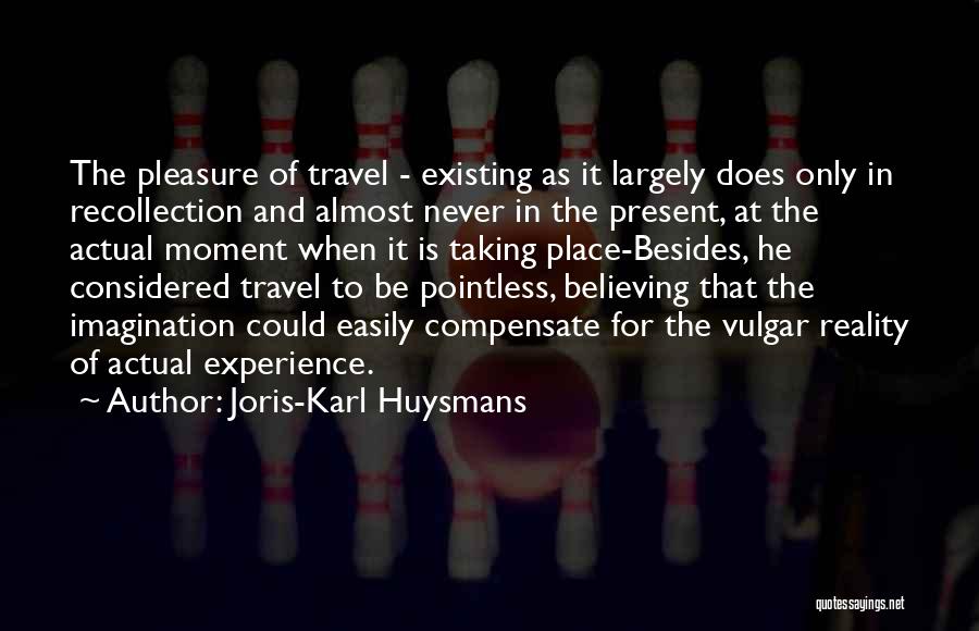 Joris-Karl Huysmans Quotes: The Pleasure Of Travel - Existing As It Largely Does Only In Recollection And Almost Never In The Present, At