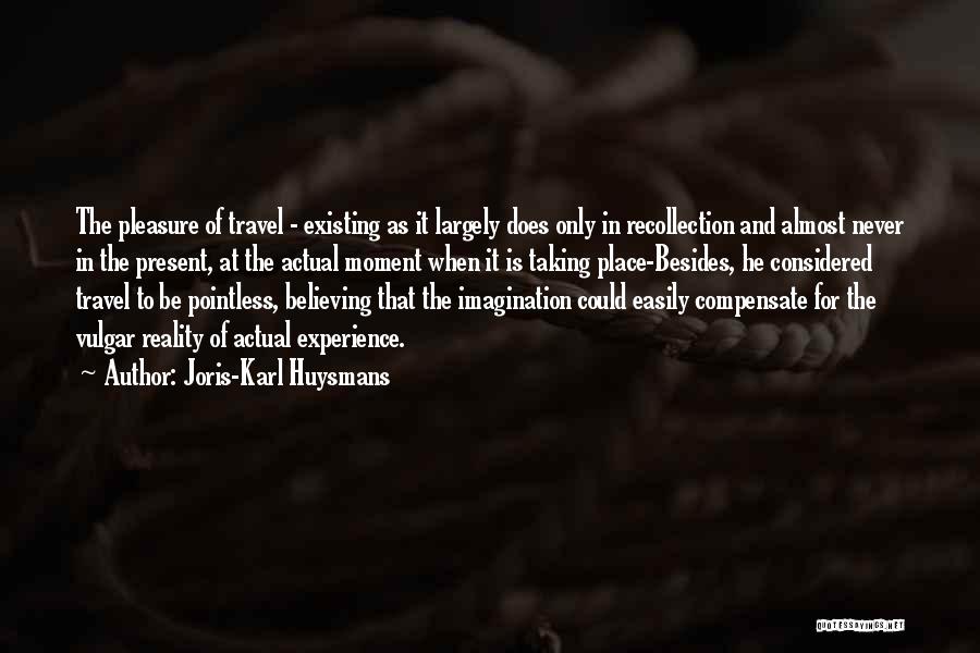 Joris-Karl Huysmans Quotes: The Pleasure Of Travel - Existing As It Largely Does Only In Recollection And Almost Never In The Present, At