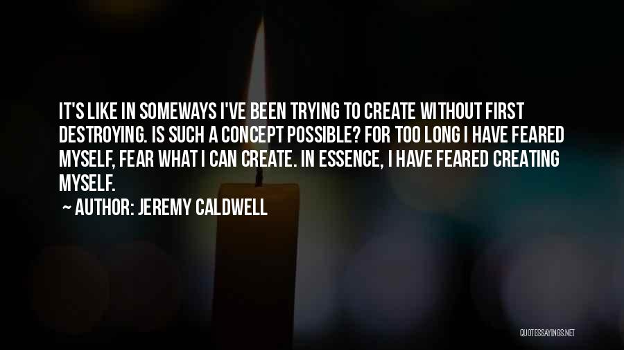 Jeremy Caldwell Quotes: It's Like In Someways I've Been Trying To Create Without First Destroying. Is Such A Concept Possible? For Too Long