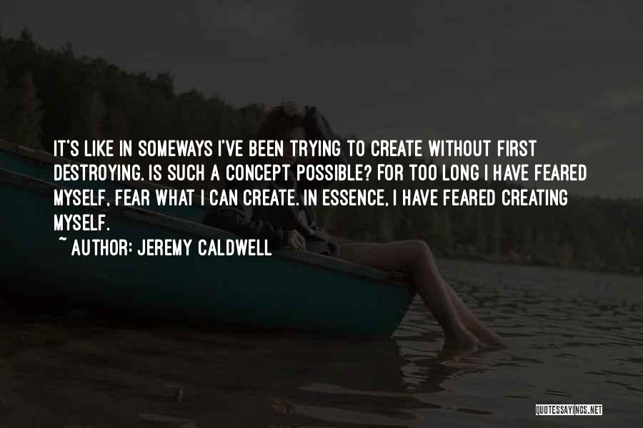 Jeremy Caldwell Quotes: It's Like In Someways I've Been Trying To Create Without First Destroying. Is Such A Concept Possible? For Too Long